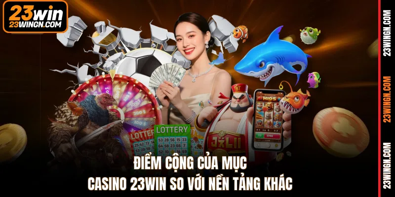 Điểm cộng của mục Casino 23WIN so với nền tảng khác
