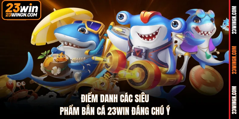 Điểm danh các siêu phẩm bắn cá 23WIN đáng chú ý
