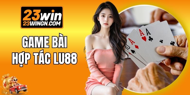 Game Bài 3D Hợp Tác Lu88 - Sòng Đổi Thưởng Hot Nhất 23WIN
